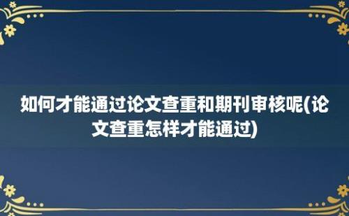 如何才能通过论文查重和期刊审核呢(论文查重怎样才能通过)