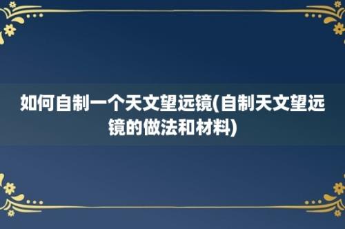 如何自制一个天文望远镜(自制天文望远镜的做法和材料)