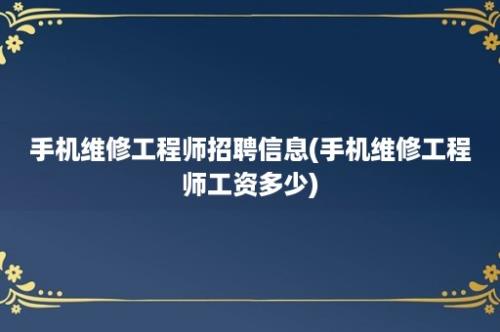 手机维修工程师招聘信息(手机维修工程师工资多少)