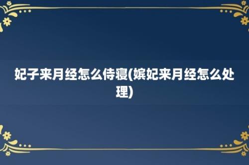 妃子来月经怎么侍寝(嫔妃来月经怎么处理)