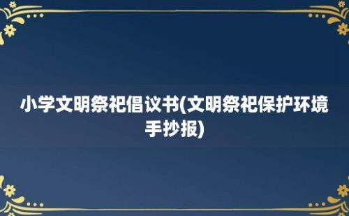 小学文明祭祀倡议书(文明祭祀保护环境手抄报)