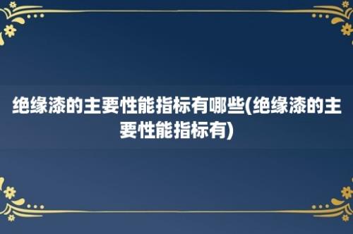 绝缘漆的主要性能指标有哪些(绝缘漆的主要性能指标有)