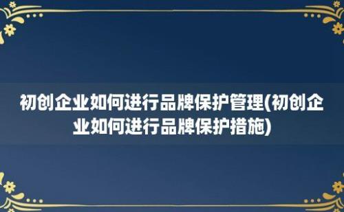 初创企业如何进行品牌保护管理(初创企业如何进行品牌保护措施)