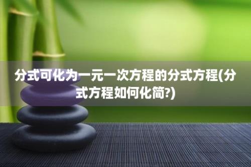 分式可化为一元一次方程的分式方程(分式方程如何化简?)