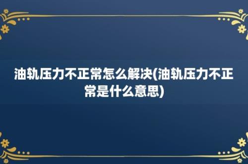 油轨压力不正常怎么解决(油轨压力不正常是什么意思)