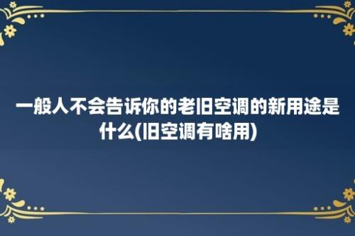 一般人不会告诉你的老旧空调的新用途是什么(旧空调有啥用)