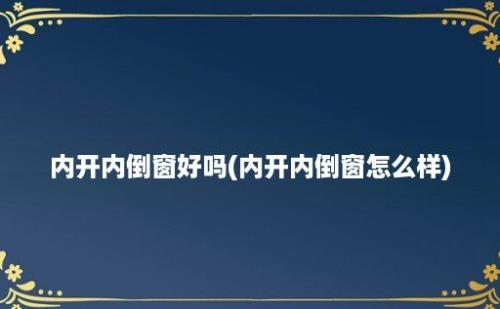 内开内倒窗好吗(内开内倒窗怎么样)