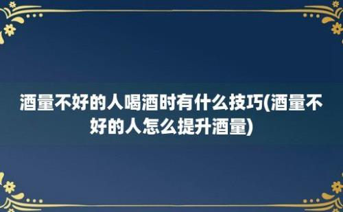 酒量不好的人喝酒时有什么技巧(酒量不好的人怎么提升酒量)