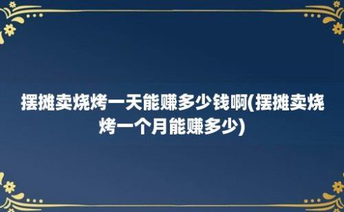 摆摊卖烧烤一天能赚多少钱啊(摆摊卖烧烤一个月能赚多少)