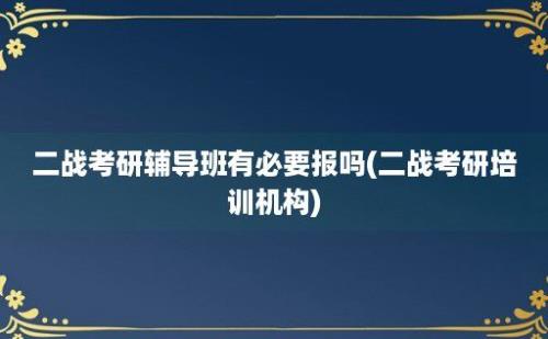 二战考研辅导班有必要报吗(二战考研培训机构)