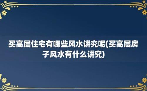 买高层住宅有哪些风水讲究呢(买高层房子风水有什么讲究)