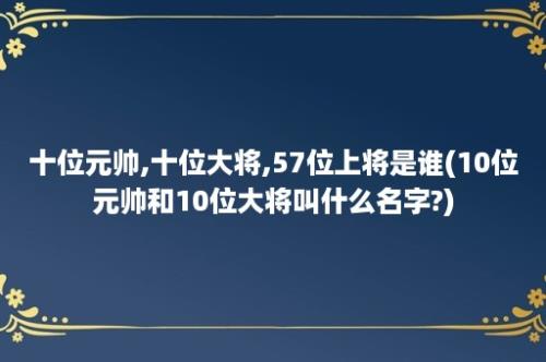 十位元帅,十位大将,57位上将是谁(10位元帅和10位大将叫什么名字?)