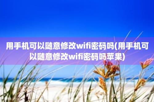 用手机可以随意修改wifi密码吗(用手机可以随意修改wifi密码吗苹果)