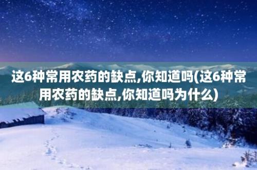 这6种常用农药的缺点,你知道吗(这6种常用农药的缺点,你知道吗为什么)