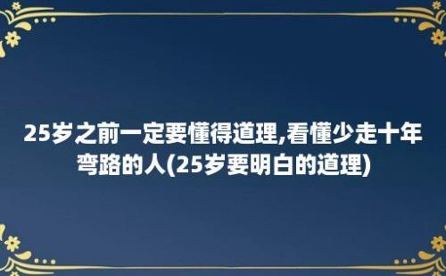 25岁之前一定要懂得道理,看懂少走十年弯路的人(25岁要明白的道理)