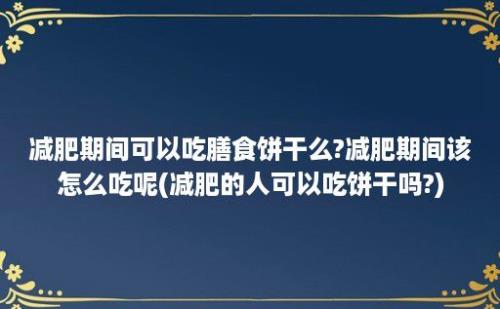 减肥期间可以吃膳食饼干么?减肥期间该怎么吃呢(减肥的人可以吃饼干吗?)