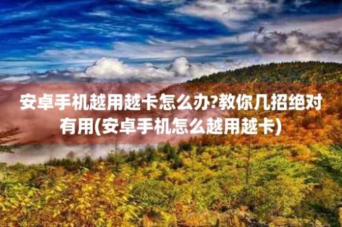 安卓手机越用越卡怎么办?教你几招绝对有用(安卓手机怎么越用越卡)