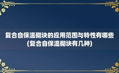 复合自保温砌块的应用范围与特性有哪些(复合自保温砌块有几种)