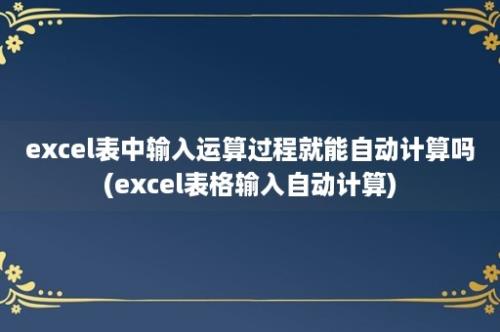 excel表中输入运算过程就能自动计算吗(excel表格输入自动计算)