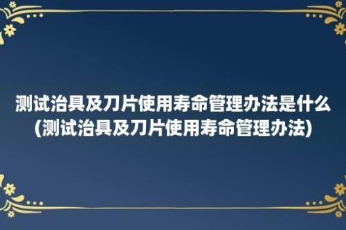 测试治具及刀片使用寿命管理办法是什么(测试治具及刀片使用寿命管理办法)