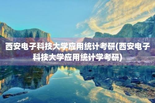 西安电子科技大学应用统计考研(西安电子科技大学应用统计学考研)