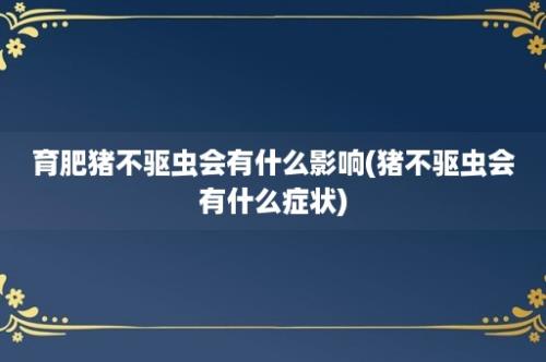 育肥猪不驱虫会有什么影响(猪不驱虫会有什么症状)