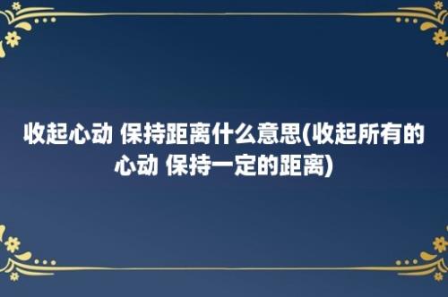 收起心动 保持距离什么意思(收起所有的心动 保持一定的距离)