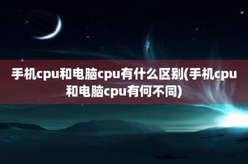 手机cpu和电脑cpu有什么区别(手机cpu和电脑cpu有何不同)