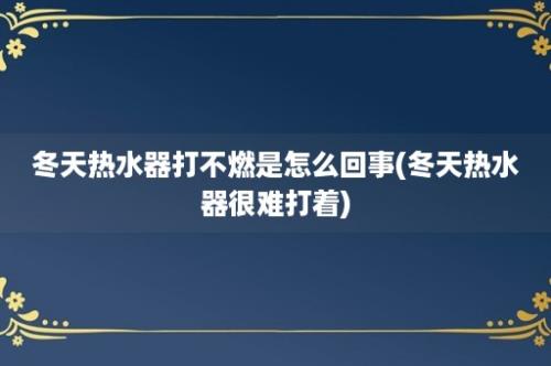 冬天热水器打不燃是怎么回事(冬天热水器很难打着)