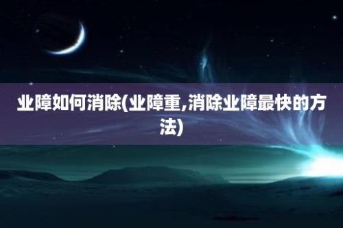 业障如何消除(业障重,消除业障最快的方法)