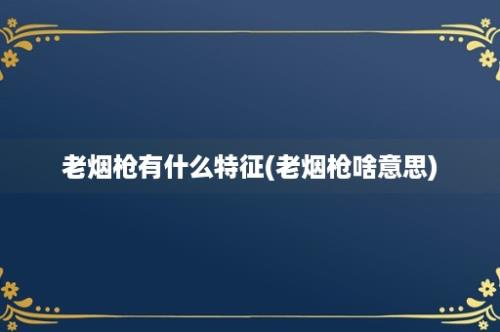 老烟枪有什么特征(老烟枪啥意思)