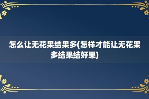 怎么让无花果结果多(怎样才能让无花果多结果结好果)