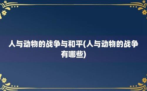 人与动物的战争与和平(人与动物的战争有哪些)