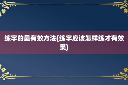 练字的最有效方法(练字应该怎样练才有效果)