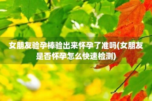 女朋友验孕棒验出来怀孕了准吗(女朋友是否怀孕怎么快速检测)