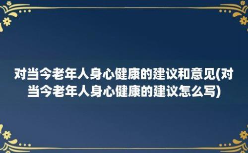 对当今老年人身心健康的建议和意见(对当今老年人身心健康的建议怎么写)