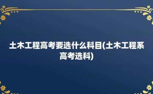 土木工程高考要选什么科目(土木工程系高考选科)