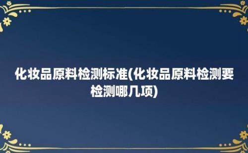 化妆品原料检测标准(化妆品原料检测要检测哪几项)