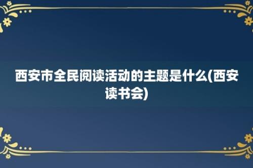 西安市全民阅读活动的主题是什么(西安读书会)