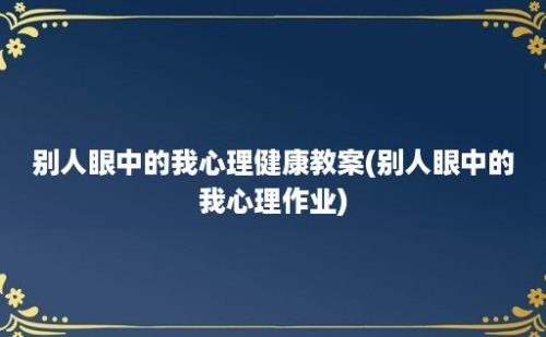 别人眼中的我心理健康教案(别人眼中的我心理作业)