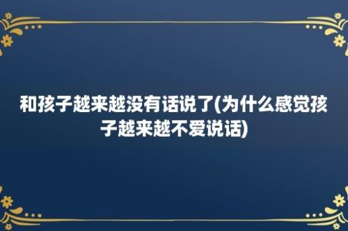 和孩子越来越没有话说了(为什么感觉孩子越来越不爱说话)