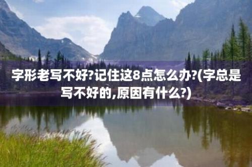 字形老写不好?记住这8点怎么办?(字总是写不好的,原因有什么?)