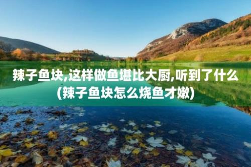 辣子鱼块,这样做鱼堪比大厨,听到了什么(辣子鱼块怎么烧鱼才嫩)