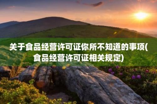 关于食品经营许可证你所不知道的事项(食品经营许可证相关规定)