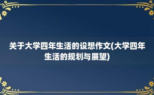 关于大学四年生活的设想作文(大学四年生活的规划与展望)