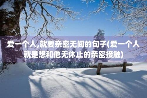 爱一个人,就要亲密无间的句子(爱一个人就是想和他无休止的亲密接触)