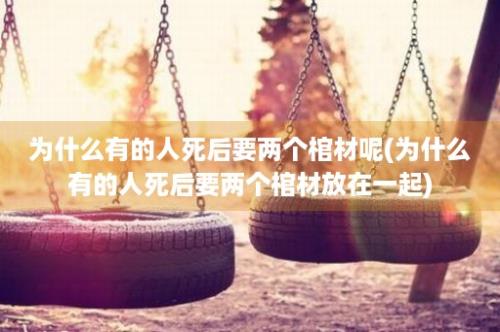 为什么有的人死后要两个棺材呢(为什么有的人死后要两个棺材放在一起)