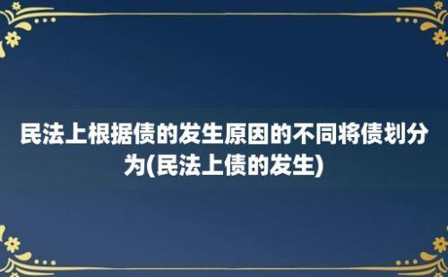 民法上根据债的发生原因的不同将债划分为(民法上债的发生)