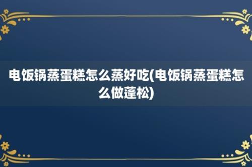 电饭锅蒸蛋糕怎么蒸好吃(电饭锅蒸蛋糕怎么做蓬松)