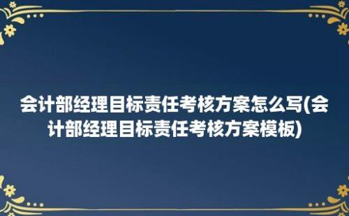 会计部经理目标责任考核方案怎么写(会计部经理目标责任考核方案模板)